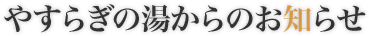 やすらぎの湯からのお知らせ