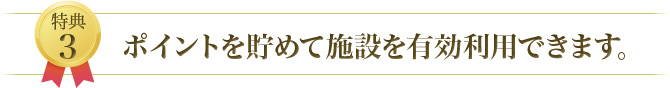 特典3 ポイントを貯めて施設を有効利用できます。