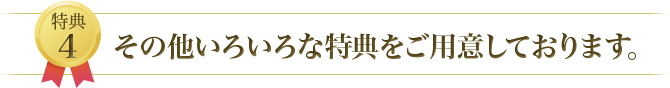 特典4 その他いろいろな特典をご用意しております。